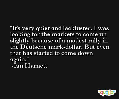 It's very quiet and lackluster. I was looking for the markets to come up slightly because of a modest rally in the Deutsche mark-dollar. But even that has started to come down again. -Ian Harnett