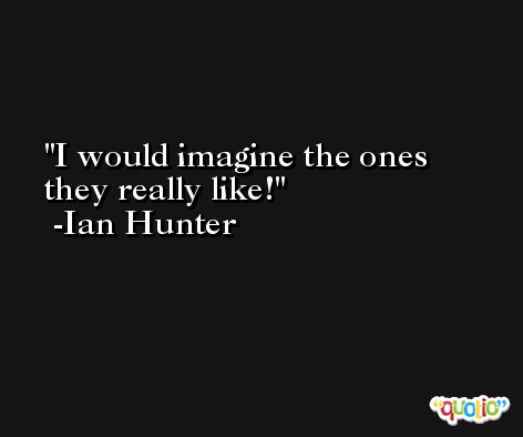 I would imagine the ones they really like! -Ian Hunter