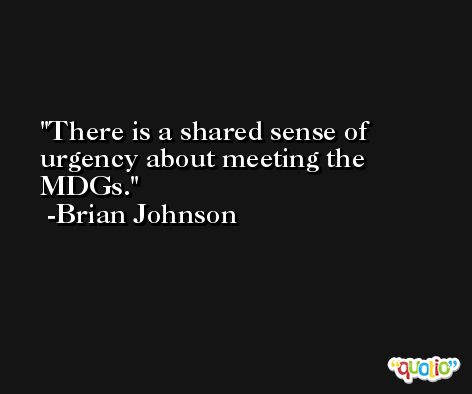 There is a shared sense of urgency about meeting the MDGs. -Brian Johnson