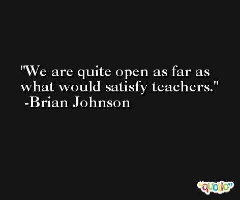 We are quite open as far as what would satisfy teachers. -Brian Johnson