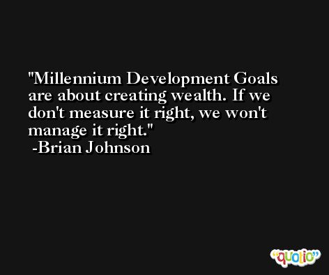 Millennium Development Goals are about creating wealth. If we don't measure it right, we won't manage it right. -Brian Johnson