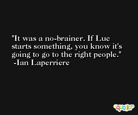 It was a no-brainer. If Luc starts something, you know it's going to go to the right people. -Ian Laperriere