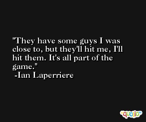 They have some guys I was close to, but they'll hit me, I'll hit them. It's all part of the game. -Ian Laperriere