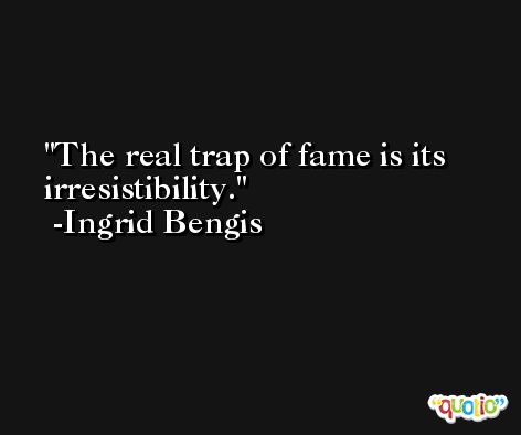 The real trap of fame is its irresistibility. -Ingrid Bengis