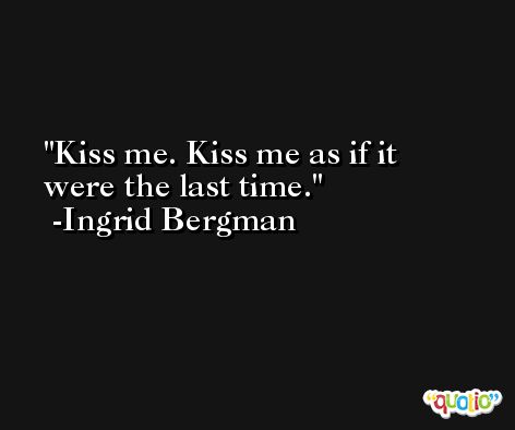 Kiss me. Kiss me as if it were the last time. -Ingrid Bergman
