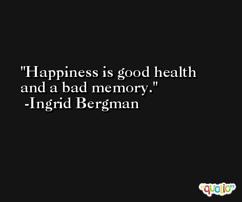 Happiness is good health and a bad memory. -Ingrid Bergman