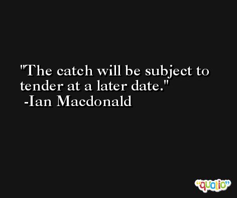 The catch will be subject to tender at a later date. -Ian Macdonald