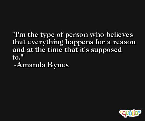 I'm the type of person who believes that everything happens for a reason and at the time that it's supposed to. -Amanda Bynes