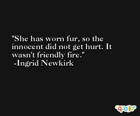 She has worn fur, so the innocent did not get hurt. It wasn't friendly fire. -Ingrid Newkirk