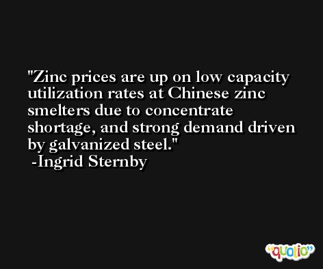 Zinc prices are up on low capacity utilization rates at Chinese zinc smelters due to concentrate shortage, and strong demand driven by galvanized steel. -Ingrid Sternby