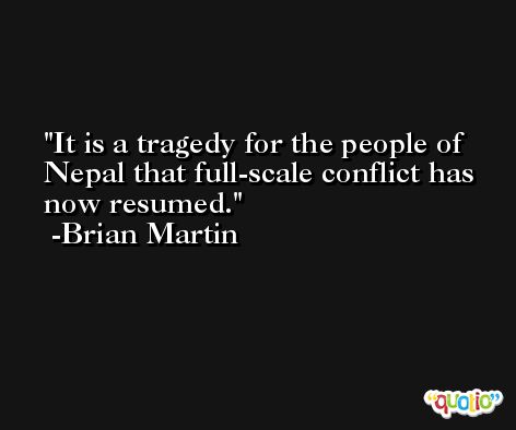 It is a tragedy for the people of Nepal that full-scale conflict has now resumed. -Brian Martin