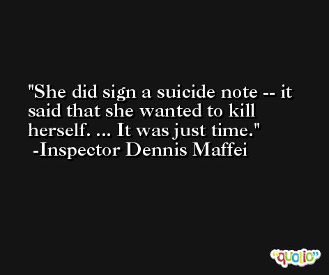 She did sign a suicide note -- it said that she wanted to kill herself. ... It was just time. -Inspector Dennis Maffei