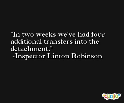 In two weeks we've had four additional transfers into the detachment. -Inspector Linton Robinson