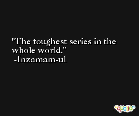 The toughest series in the whole world. -Inzamam-ul