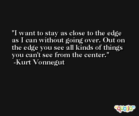 I want to stay as close to the edge as I can without going over. Out on the edge you see all kinds of things you can't see from the center. -Kurt Vonnegut