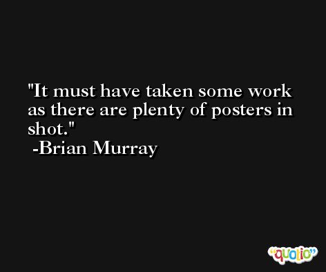 It must have taken some work as there are plenty of posters in shot. -Brian Murray