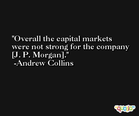 Overall the capital markets were not strong for the company [J. P. Morgan]. -Andrew Collins
