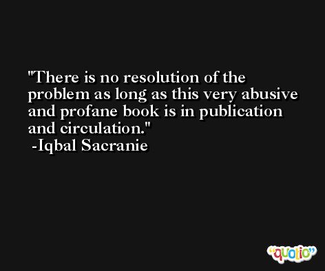 There is no resolution of the problem as long as this very abusive and profane book is in publication and circulation. -Iqbal Sacranie