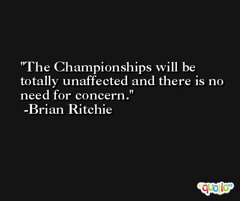 The Championships will be totally unaffected and there is no need for concern. -Brian Ritchie