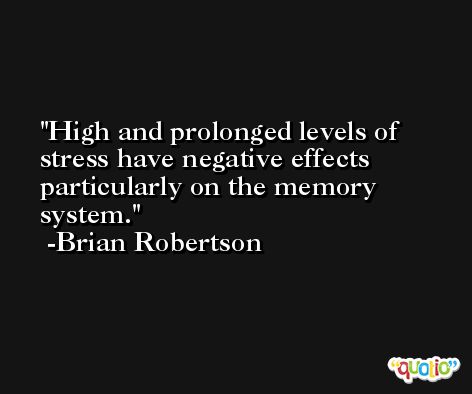 High and prolonged levels of stress have negative effects particularly on the memory system. -Brian Robertson