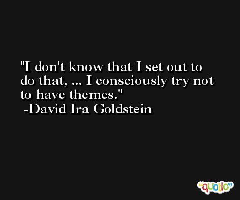 I don't know that I set out to do that, ... I consciously try not to have themes. -David Ira Goldstein