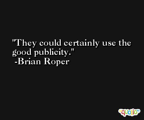 They could certainly use the good publicity. -Brian Roper