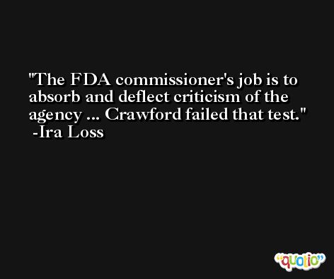 The FDA commissioner's job is to absorb and deflect criticism of the agency ... Crawford failed that test. -Ira Loss