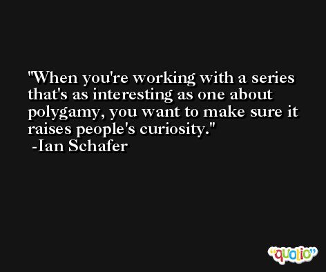 When you're working with a series that's as interesting as one about polygamy, you want to make sure it raises people's curiosity. -Ian Schafer