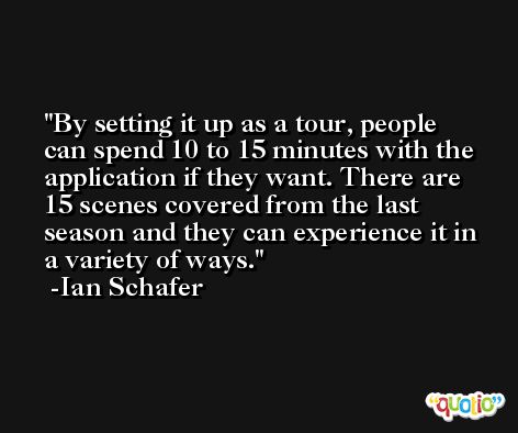 By setting it up as a tour, people can spend 10 to 15 minutes with the application if they want. There are 15 scenes covered from the last season and they can experience it in a variety of ways. -Ian Schafer