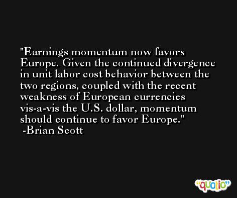 Earnings momentum now favors Europe. Given the continued divergence in unit labor cost behavior between the two regions, coupled with the recent weakness of European currencies vis-a-vis the U.S. dollar, momentum should continue to favor Europe. -Brian Scott