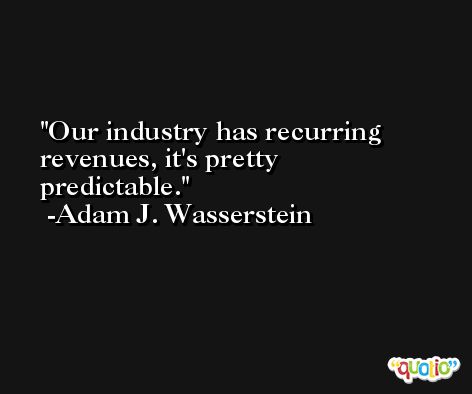 Our industry has recurring revenues, it's pretty predictable. -Adam J. Wasserstein