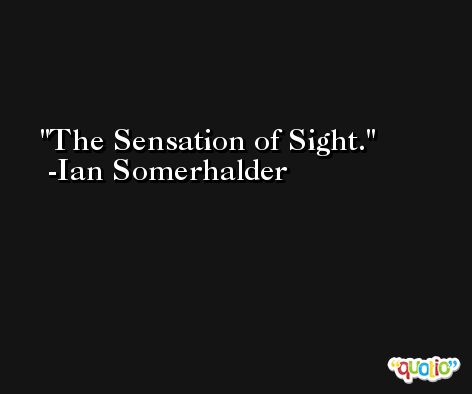 The Sensation of Sight. -Ian Somerhalder