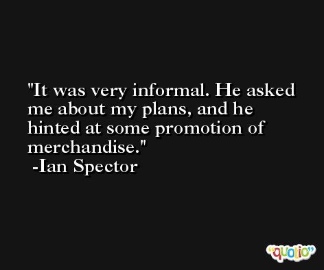 It was very informal. He asked me about my plans, and he hinted at some promotion of merchandise. -Ian Spector