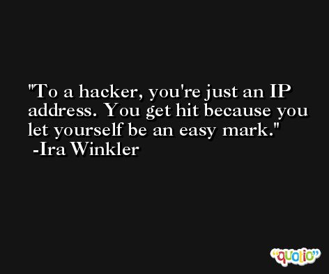 To a hacker, you're just an IP address. You get hit because you let yourself be an easy mark. -Ira Winkler