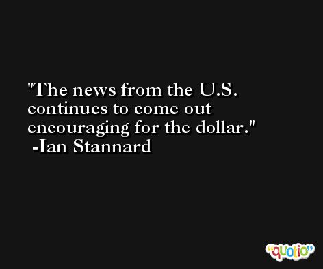 The news from the U.S. continues to come out encouraging for the dollar. -Ian Stannard