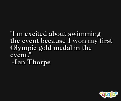 I'm excited about swimming the event because I won my first Olympic gold medal in the event. -Ian Thorpe