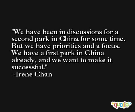 We have been in discussions for a second park in China for some time. But we have priorities and a focus. We have a first park in China already, and we want to make it successful. -Irene Chan