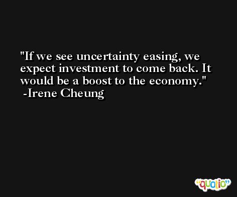 If we see uncertainty easing, we expect investment to come back. It would be a boost to the economy. -Irene Cheung