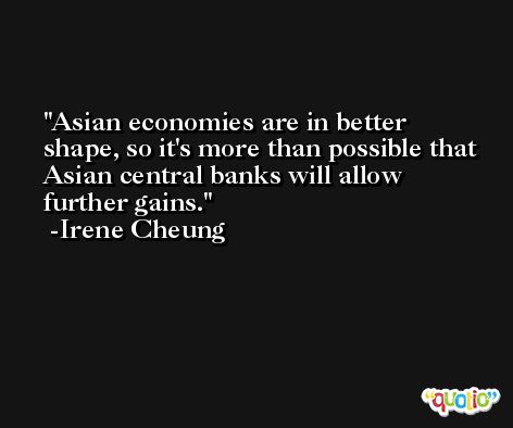 Asian economies are in better shape, so it's more than possible that Asian central banks will allow further gains. -Irene Cheung