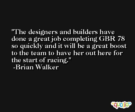 The designers and builders have done a great job completing GBR 78 so quickly and it will be a great boost to the team to have her out here for the start of racing. -Brian Walker