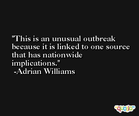 This is an unusual outbreak because it is linked to one source that has nationwide implications. -Adrian Williams