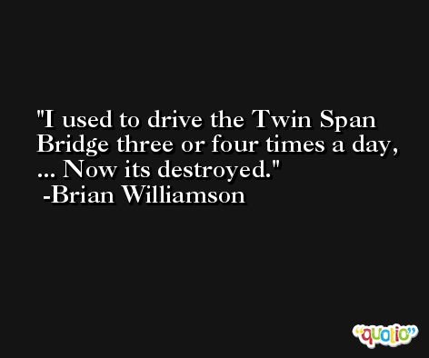 I used to drive the Twin Span Bridge three or four times a day, ... Now its destroyed. -Brian Williamson