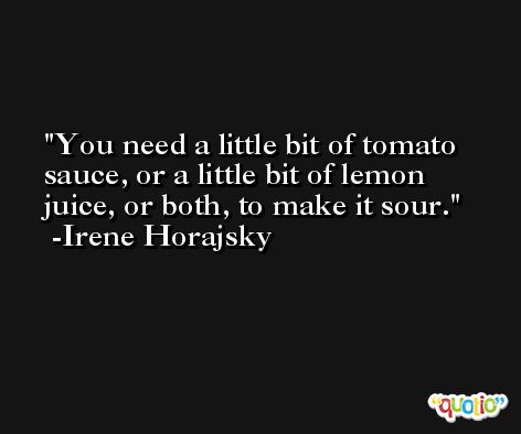 You need a little bit of tomato sauce, or a little bit of lemon juice, or both, to make it sour. -Irene Horajsky