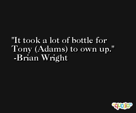 It took a lot of bottle for Tony (Adams) to own up. -Brian Wright