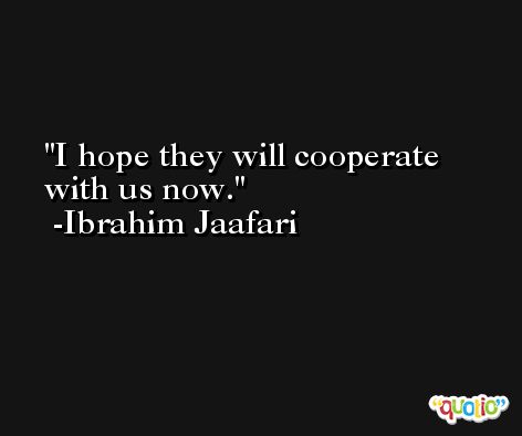 I hope they will cooperate with us now. -Ibrahim Jaafari