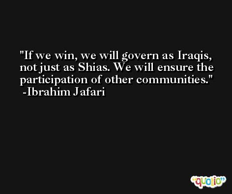 If we win, we will govern as Iraqis, not just as Shias. We will ensure the participation of other communities. -Ibrahim Jafari