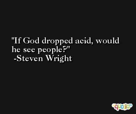 If God dropped acid, would he see people? -Steven Wright