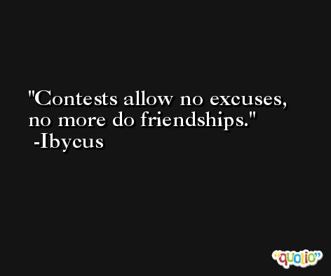 Contests allow no excuses, no more do friendships. -Ibycus
