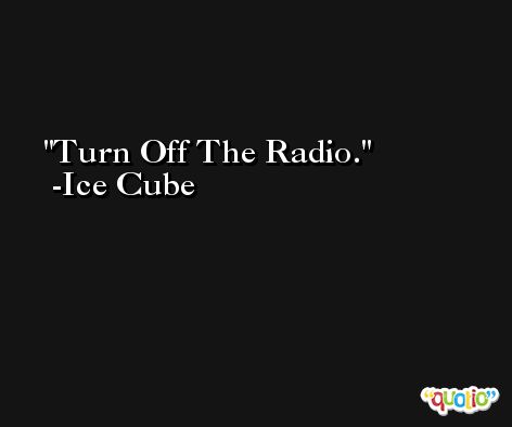 Turn Off The Radio. -Ice Cube