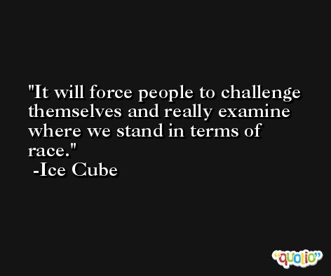 It will force people to challenge themselves and really examine where we stand in terms of race. -Ice Cube